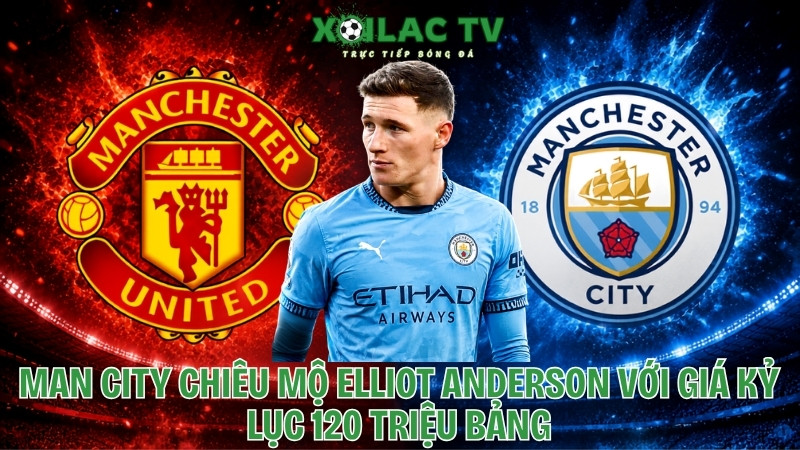 Man City chiêu mộ Elliot Anderson với giá kỷ lục 120 triệu bảng